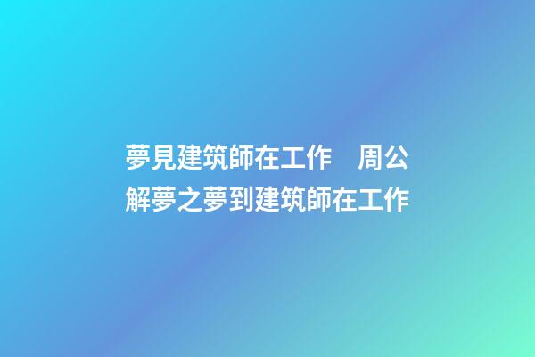 夢見建筑師在工作　周公解夢之夢到建筑師在工作
